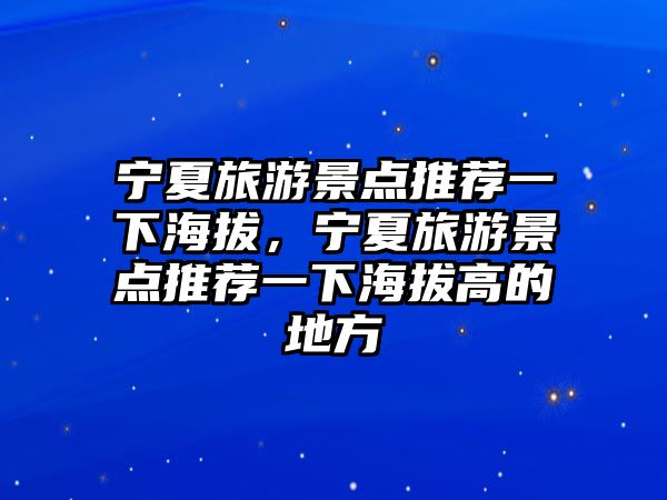 寧夏旅游景點推薦一下海拔，寧夏旅游景點推薦一下海拔高的地方