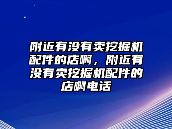 附近有沒(méi)有賣(mài)挖掘機(jī)配件的店啊，附近有沒(méi)有賣(mài)挖掘機(jī)配件的店啊電話(huà)