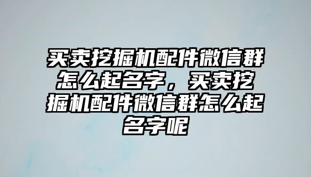 買賣挖掘機配件微信群怎么起名字，買賣挖掘機配件微信群怎么起名字呢