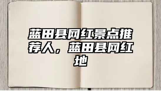 藍(lán)田縣網(wǎng)紅景點(diǎn)推薦人，藍(lán)田縣網(wǎng)紅地