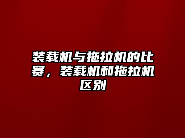 裝載機與拖拉機的比賽，裝載機和拖拉機區別