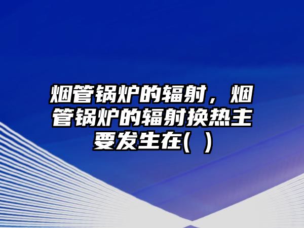 煙管鍋爐的輻射，煙管鍋爐的輻射換熱主要發(fā)生在( )