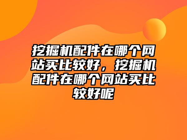 挖掘機配件在哪個網站買比較好，挖掘機配件在哪個網站買比較好呢