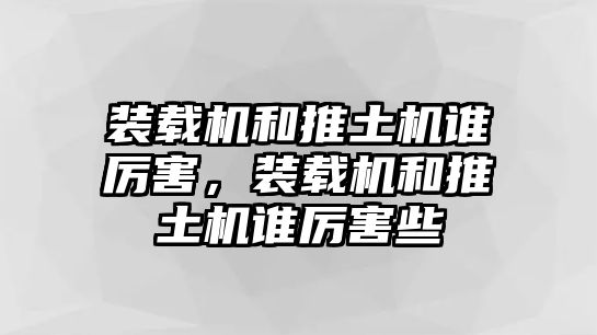 裝載機(jī)和推土機(jī)誰厲害，裝載機(jī)和推土機(jī)誰厲害些