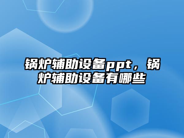 鍋爐輔助設備ppt，鍋爐輔助設備有哪些