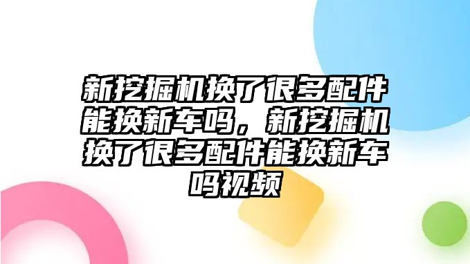 新挖掘機換了很多配件能換新車嗎，新挖掘機換了很多配件能換新車嗎視頻