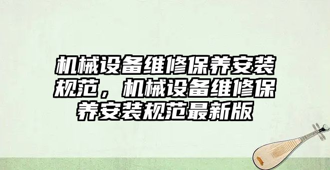 機械設備維修保養安裝規范，機械設備維修保養安裝規范最新版