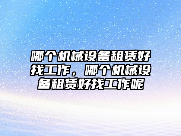 哪個機械設(shè)備租賃好找工作，哪個機械設(shè)備租賃好找工作呢