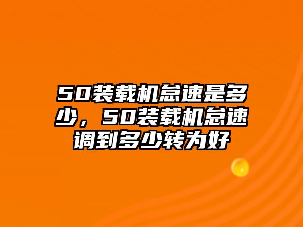 50裝載機怠速是多少，50裝載機怠速調到多少轉為好