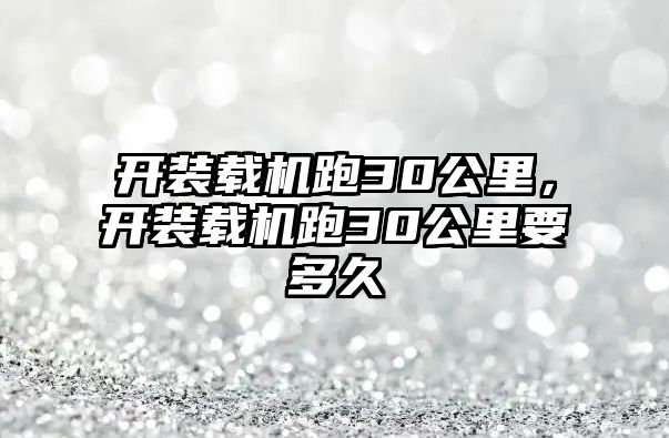 開裝載機跑30公里，開裝載機跑30公里要多久