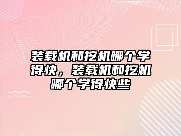 裝載機和挖機哪個學得快，裝載機和挖機哪個學得快些