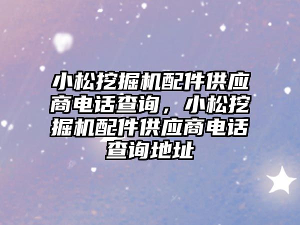 小松挖掘機配件供應商電話查詢，小松挖掘機配件供應商電話查詢地址