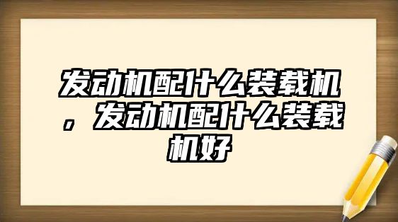 發(fā)動機(jī)配什么裝載機(jī)，發(fā)動機(jī)配什么裝載機(jī)好