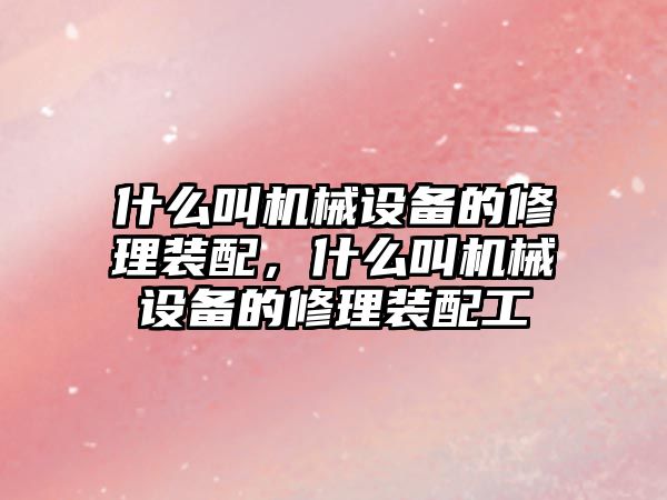 什么叫機械設備的修理裝配，什么叫機械設備的修理裝配工