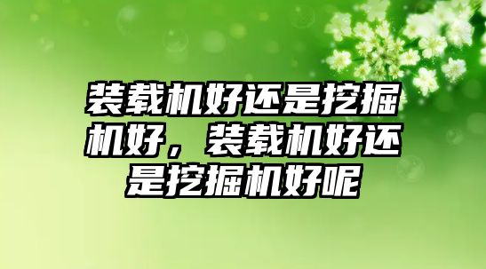 裝載機(jī)好還是挖掘機(jī)好，裝載機(jī)好還是挖掘機(jī)好呢