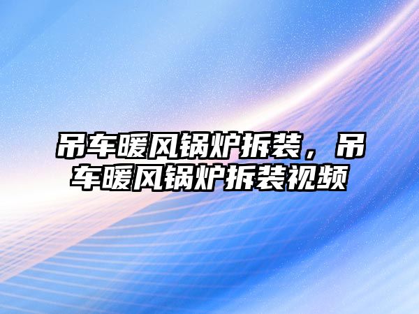 吊車暖風鍋爐拆裝，吊車暖風鍋爐拆裝視頻