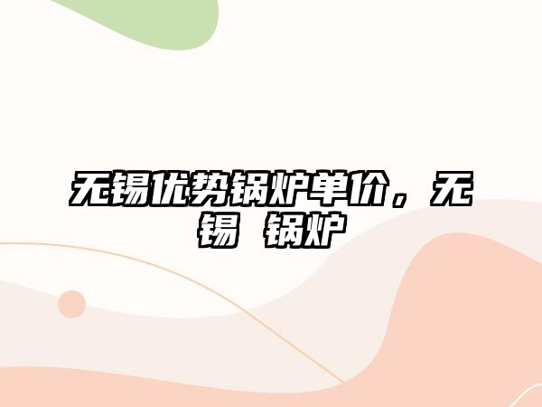 無錫優勢鍋爐單價，無錫 鍋爐