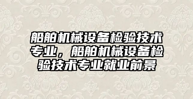 船舶機械設備檢驗技術專業，船舶機械設備檢驗技術專業就業前景