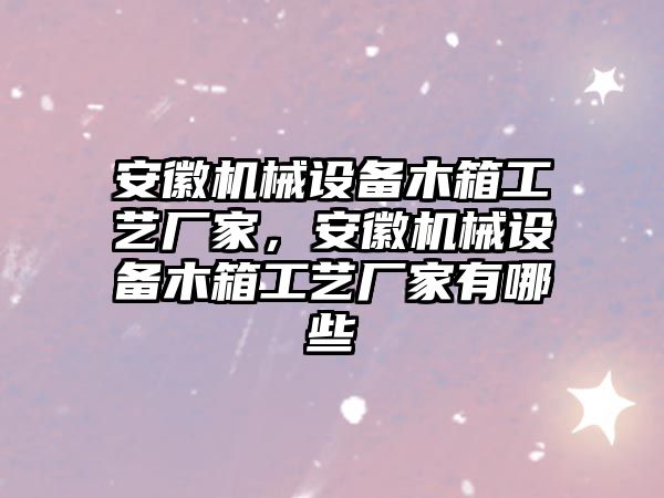 安徽機械設備木箱工藝廠家，安徽機械設備木箱工藝廠家有哪些