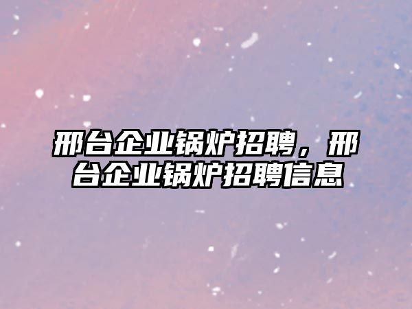 邢臺企業鍋爐招聘，邢臺企業鍋爐招聘信息