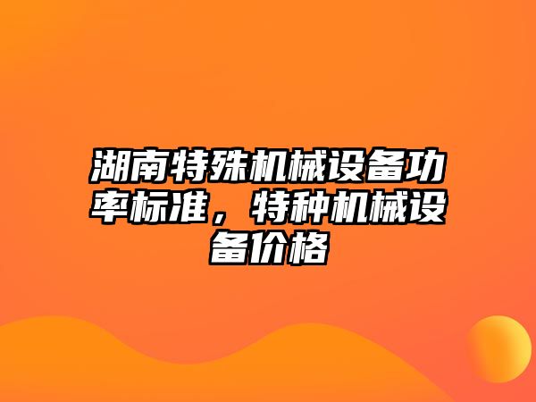 湖南特殊機械設(shè)備功率標準，特種機械設(shè)備價格