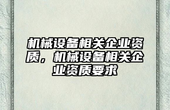 機(jī)械設(shè)備相關(guān)企業(yè)資質(zhì)，機(jī)械設(shè)備相關(guān)企業(yè)資質(zhì)要求