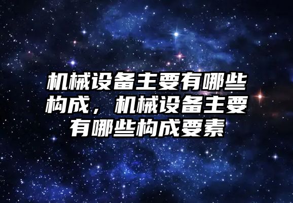 機械設(shè)備主要有哪些構(gòu)成，機械設(shè)備主要有哪些構(gòu)成要素