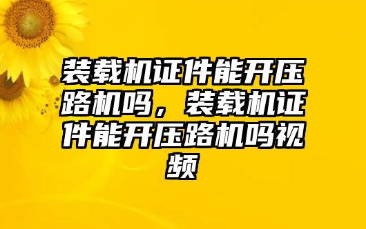 裝載機證件能開壓路機嗎，裝載機證件能開壓路機嗎視頻