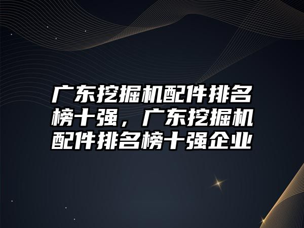 廣東挖掘機配件排名榜十強，廣東挖掘機配件排名榜十強企業(yè)