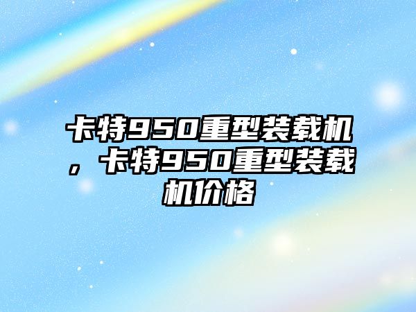 卡特950重型裝載機(jī)，卡特950重型裝載機(jī)價(jià)格