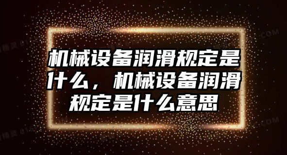 機(jī)械設(shè)備潤(rùn)滑規(guī)定是什么，機(jī)械設(shè)備潤(rùn)滑規(guī)定是什么意思