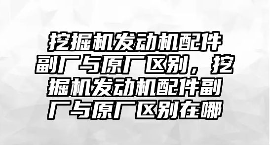 挖掘機發動機配件副廠與原廠區別，挖掘機發動機配件副廠與原廠區別在哪