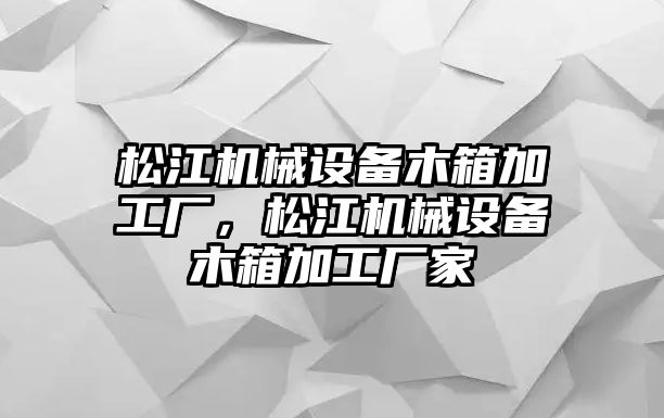 松江機械設備木箱加工廠，松江機械設備木箱加工廠家