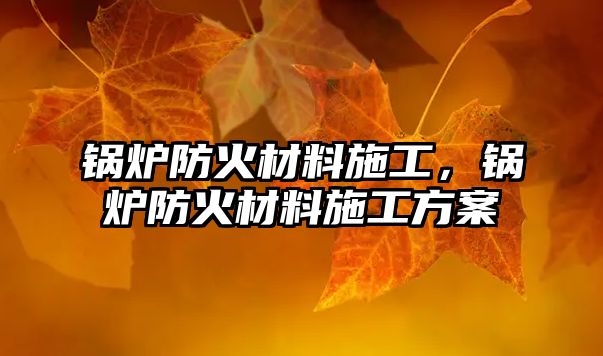 鍋爐防火材料施工，鍋爐防火材料施工方案