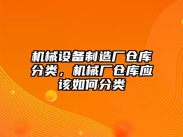 機械設備制造廠倉庫分類，機械廠倉庫應該如何分類