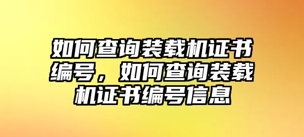 如何查詢裝載機證書編號，如何查詢裝載機證書編號信息