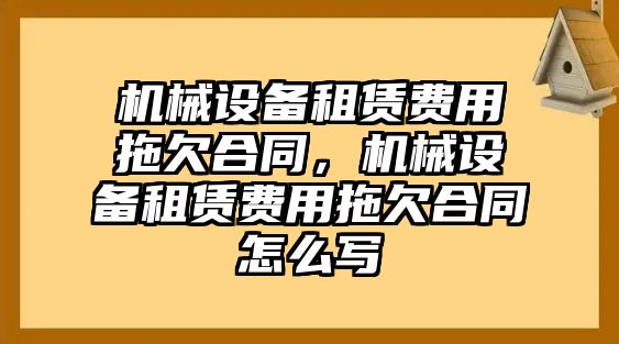 機械設備租賃費用拖欠合同，機械設備租賃費用拖欠合同怎么寫