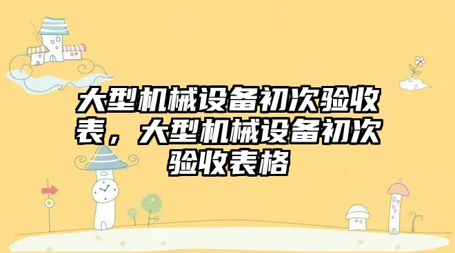 大型機械設(shè)備初次驗收表，大型機械設(shè)備初次驗收表格