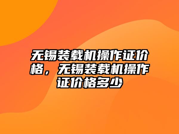 無錫裝載機操作證價格，無錫裝載機操作證價格多少