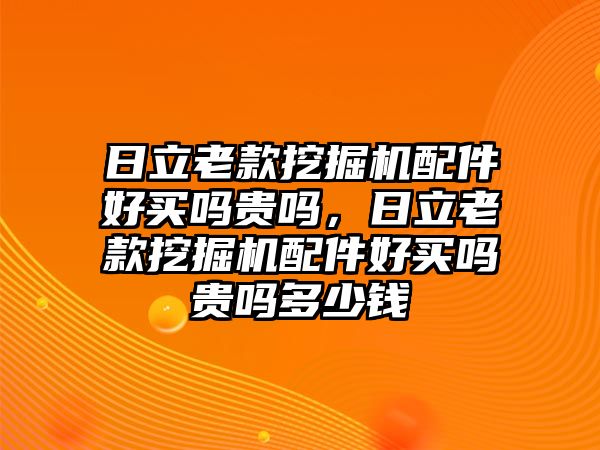 日立老款挖掘機(jī)配件好買(mǎi)嗎貴嗎，日立老款挖掘機(jī)配件好買(mǎi)嗎貴嗎多少錢(qián)