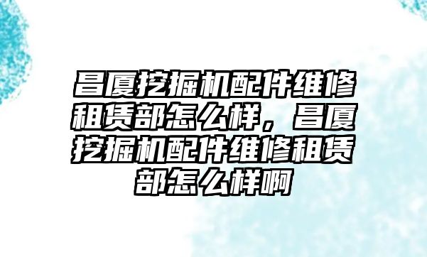 昌廈挖掘機配件維修租賃部怎么樣，昌廈挖掘機配件維修租賃部怎么樣啊