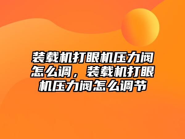 裝載機打眼機壓力閥怎么調，裝載機打眼機壓力閥怎么調節