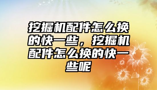 挖掘機配件怎么換的快一些，挖掘機配件怎么換的快一些呢