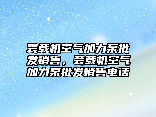 裝載機空氣加力泵批發銷售，裝載機空氣加力泵批發銷售電話