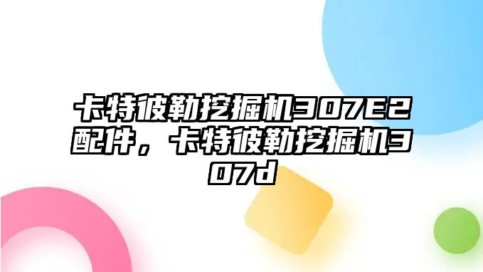 卡特彼勒挖掘機307E2配件，卡特彼勒挖掘機307d