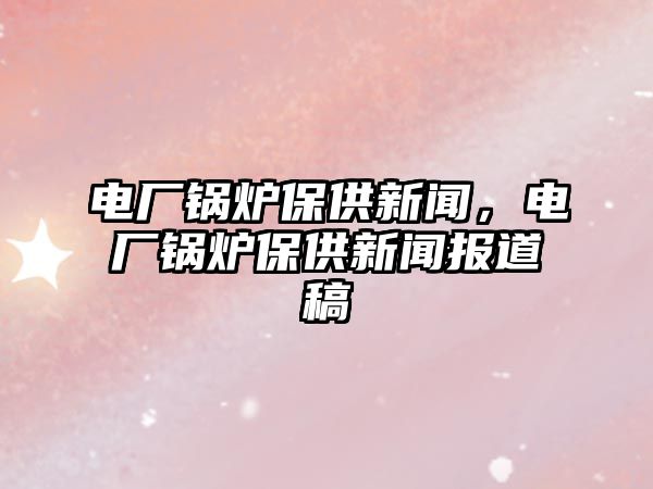 電廠鍋爐保供新聞，電廠鍋爐保供新聞報(bào)道稿