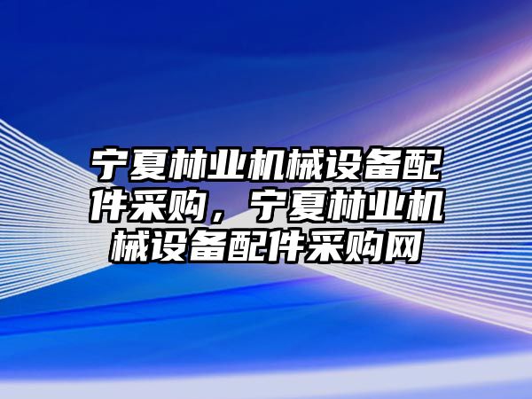 寧夏林業機械設備配件采購，寧夏林業機械設備配件采購網