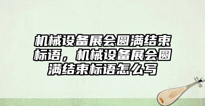 機械設(shè)備展會圓滿結(jié)束標語，機械設(shè)備展會圓滿結(jié)束標語怎么寫