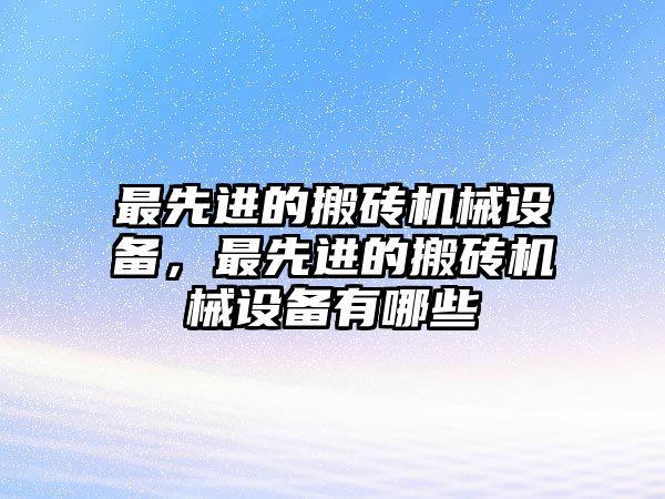 最先進的搬磚機械設備，最先進的搬磚機械設備有哪些