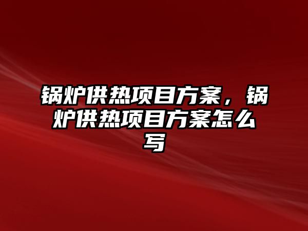 鍋爐供熱項目方案，鍋爐供熱項目方案怎么寫